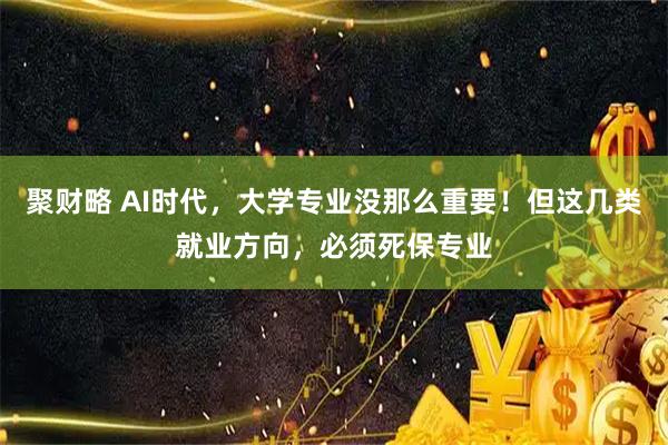 聚财略 AI时代，大学专业没那么重要！但这几类就业方向，必须死保专业