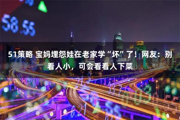 51策略 宝妈埋怨娃在老家学“坏”了！网友：别看人小，可会看看人下菜