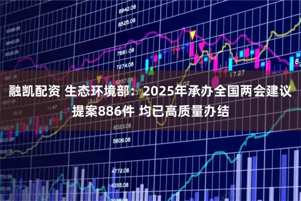 融凯配资 生态环境部:2025年承办全国两会建议提案886件 均已高质量办结