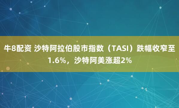 牛8配资 沙特阿拉伯股市指数（TASI）跌幅收窄至1.6%，沙特阿美涨超2%