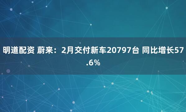 明道配资 蔚来：2月交付新车20797台 同比增长57.6%