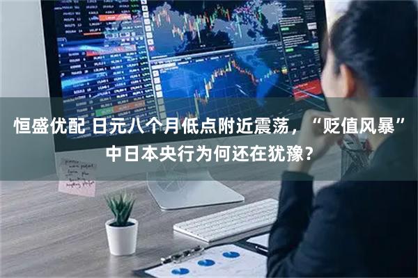恒盛优配 日元八个月低点附近震荡，“贬值风暴”中日本央行为何还在犹豫？