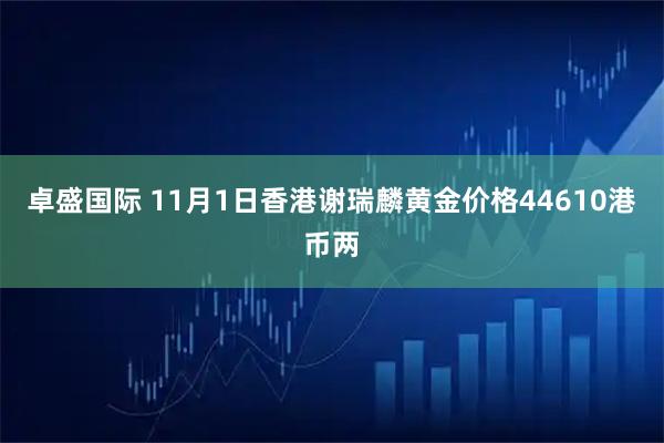 卓盛国际 11月1日香港谢瑞麟黄金价格44610港币两