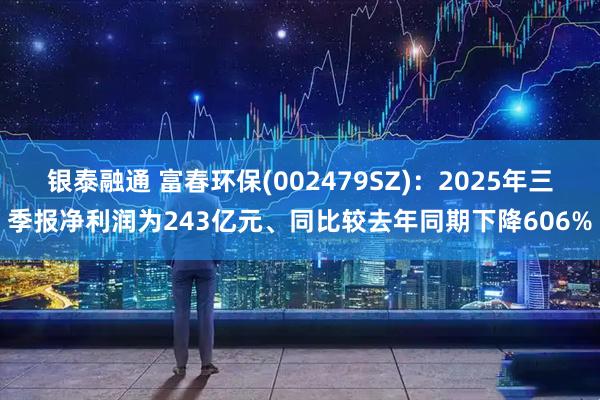 银泰融通 富春环保(002479SZ):2025年三季报净利润为243亿元、同比较去年同期下降606%