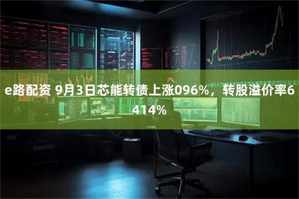 e路配资 9月3日芯能转债上涨096%，转股溢价率6414%