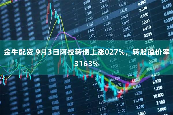 金牛配资 9月3日阿拉转债上涨027%，转股溢价率3163%