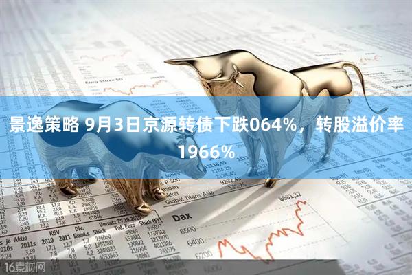 景逸策略 9月3日京源转债下跌064%，转股溢价率1966%