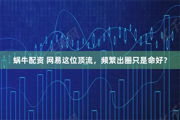 蜗牛配资 网易这位顶流，频繁出圈只是命好？
