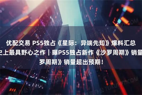 优配交易 PS5独占《星际：异端先知》爆料汇总！顽皮狗史上最具野心之作｜曝PS5独占新作《沙罗周期》销量超出预期！