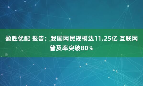盈胜优配 报告：我国网民规模达11.25亿 互联网普及率突破80%