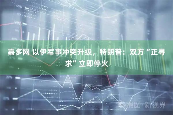 嘉多网 以伊军事冲突升级，特朗普：双方“正寻求”立即停火