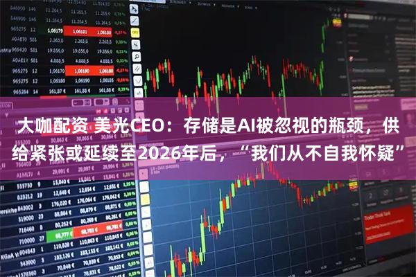 大咖配资 美光CEO：存储是AI被忽视的瓶颈，供给紧张或延续至2026年后，“我们从不自我怀疑”