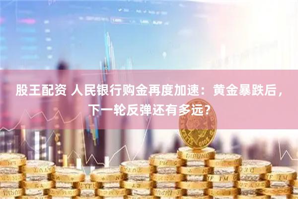 股王配资 人民银行购金再度加速：黄金暴跌后，下一轮反弹还有多远？