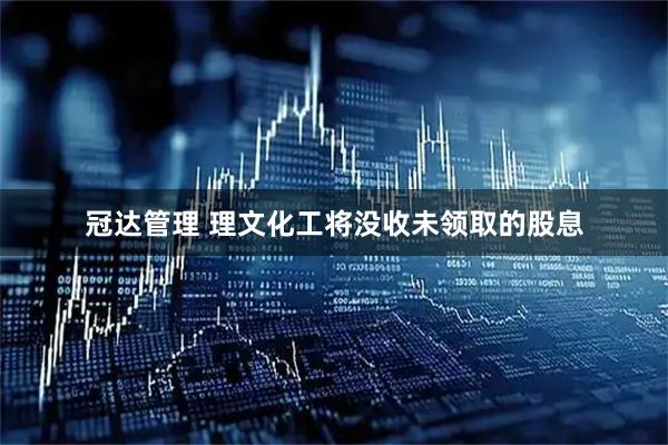 冠达管理 理文化工将没收未领取的股息