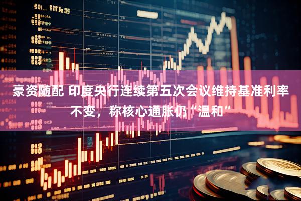 豪资随配 印度央行连续第五次会议维持基准利率不变，称核心通胀仍“温和”