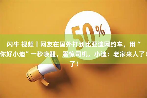 闪牛 视频丨网友在国外打到比亚迪网约车，用“你好小迪”一秒唤醒，震惊司机。小迪：老家来人了！