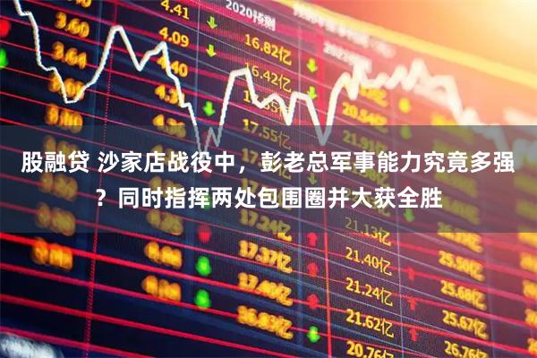 股融贷 沙家店战役中，彭老总军事能力究竟多强？同时指挥两处包围圈并大获全胜