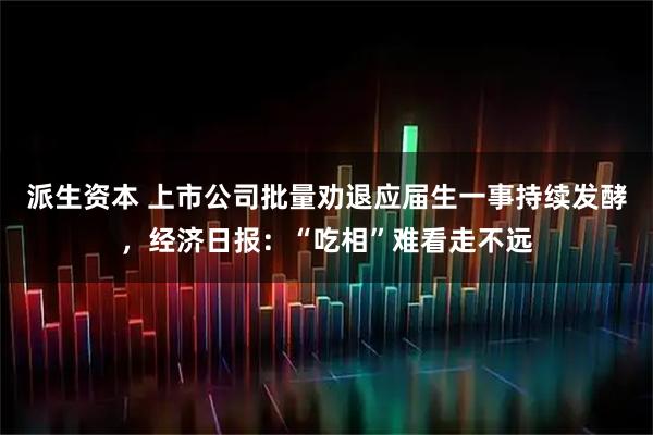 派生资本 上市公司批量劝退应届生一事持续发酵，经济日报：“吃相”难看走不远
